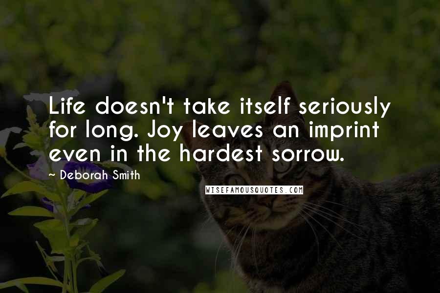 Deborah Smith Quotes: Life doesn't take itself seriously for long. Joy leaves an imprint even in the hardest sorrow.