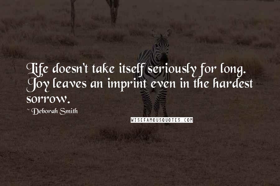 Deborah Smith Quotes: Life doesn't take itself seriously for long. Joy leaves an imprint even in the hardest sorrow.