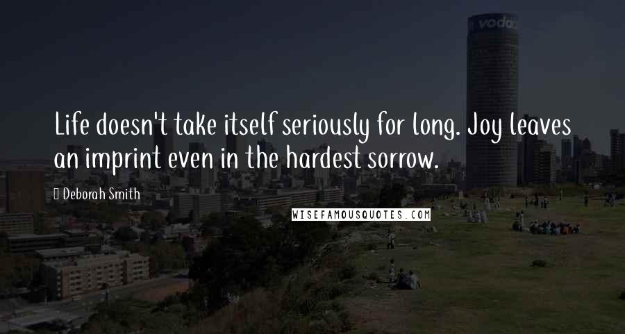 Deborah Smith Quotes: Life doesn't take itself seriously for long. Joy leaves an imprint even in the hardest sorrow.
