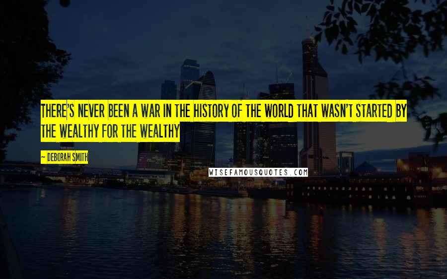 Deborah Smith Quotes: There's never been a war in the history of the world that wasn't started by the wealthy for the wealthy