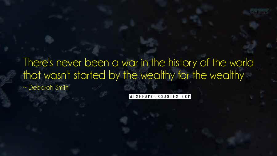 Deborah Smith Quotes: There's never been a war in the history of the world that wasn't started by the wealthy for the wealthy