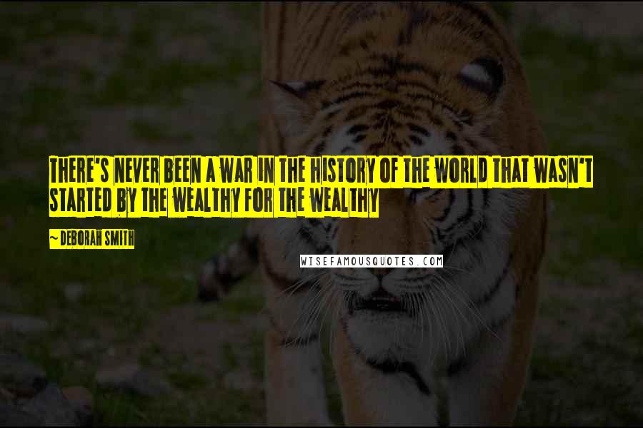 Deborah Smith Quotes: There's never been a war in the history of the world that wasn't started by the wealthy for the wealthy