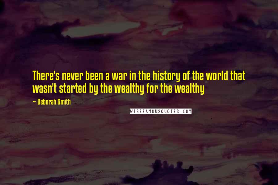 Deborah Smith Quotes: There's never been a war in the history of the world that wasn't started by the wealthy for the wealthy