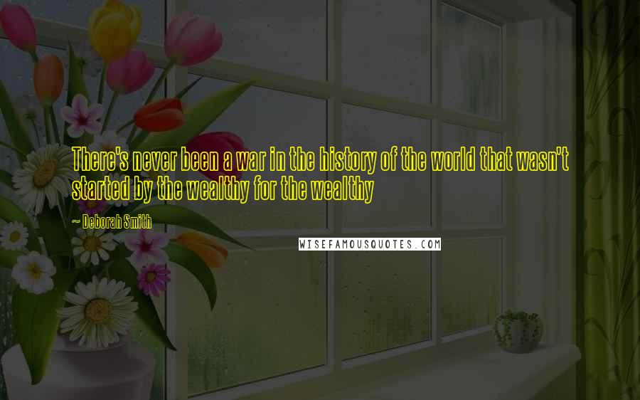 Deborah Smith Quotes: There's never been a war in the history of the world that wasn't started by the wealthy for the wealthy