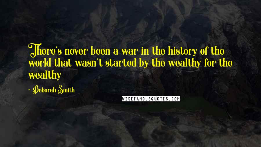 Deborah Smith Quotes: There's never been a war in the history of the world that wasn't started by the wealthy for the wealthy