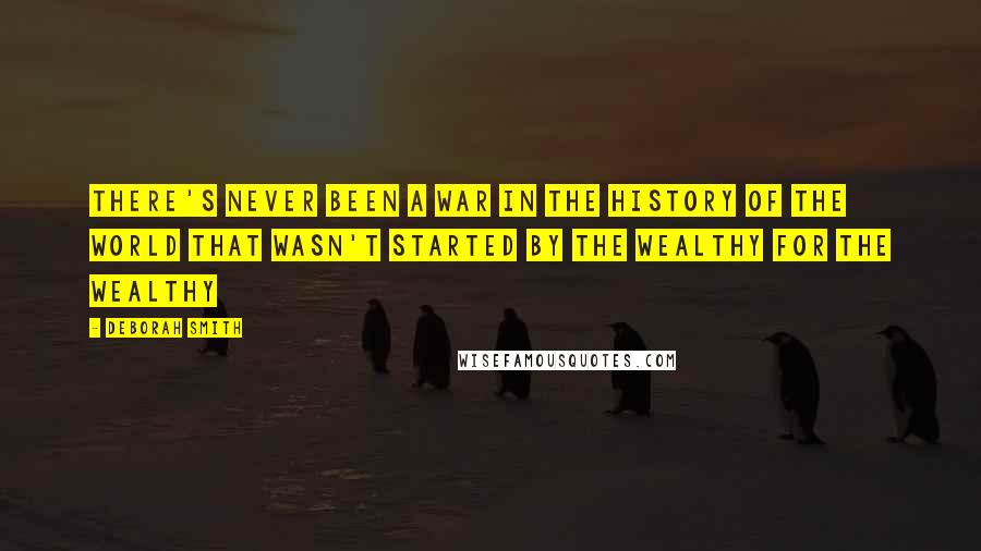 Deborah Smith Quotes: There's never been a war in the history of the world that wasn't started by the wealthy for the wealthy