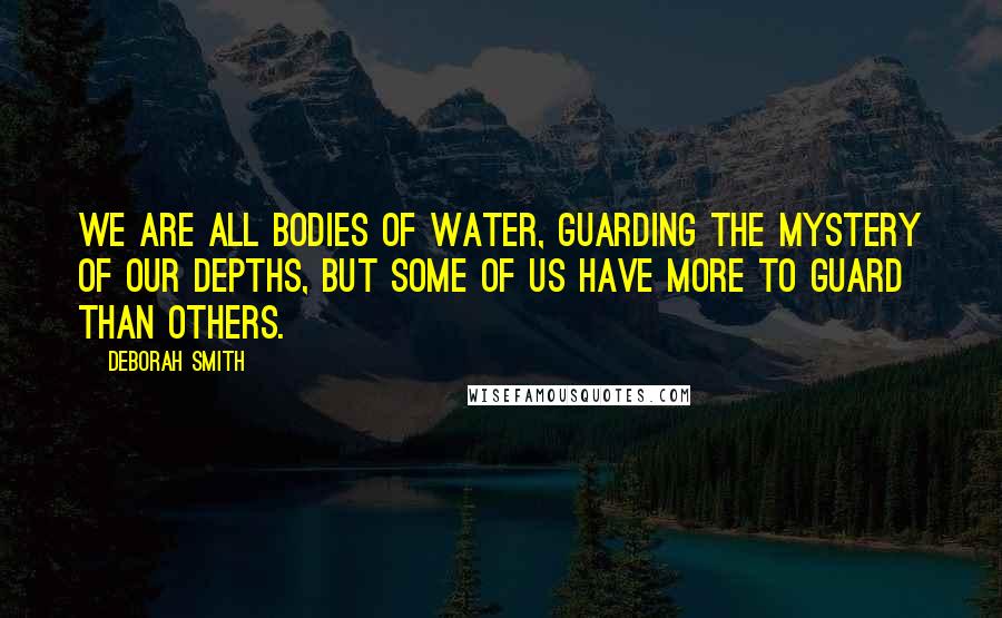 Deborah Smith Quotes: We are all bodies of water, guarding the mystery of our depths, but some of us have more to guard than others.