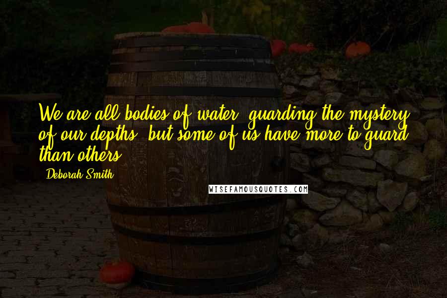 Deborah Smith Quotes: We are all bodies of water, guarding the mystery of our depths, but some of us have more to guard than others.