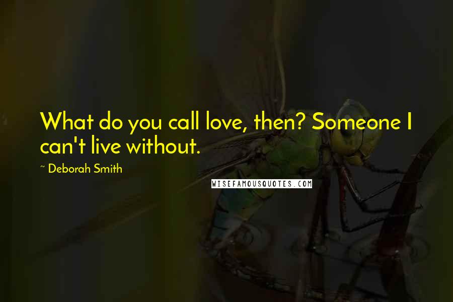 Deborah Smith Quotes: What do you call love, then? Someone I can't live without.