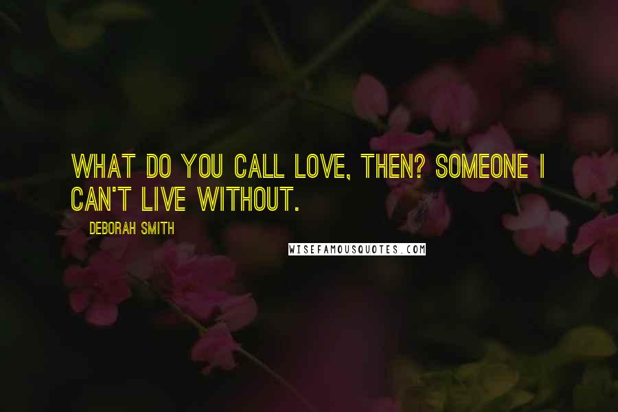 Deborah Smith Quotes: What do you call love, then? Someone I can't live without.