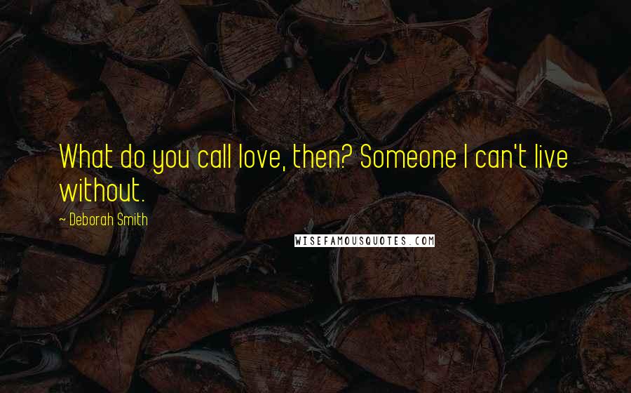 Deborah Smith Quotes: What do you call love, then? Someone I can't live without.