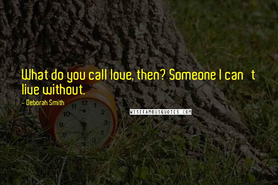 Deborah Smith Quotes: What do you call love, then? Someone I can't live without.