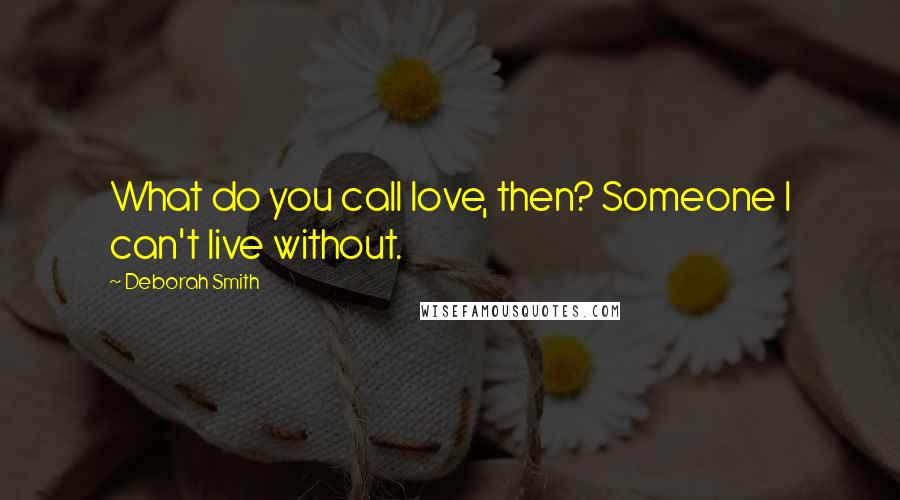 Deborah Smith Quotes: What do you call love, then? Someone I can't live without.