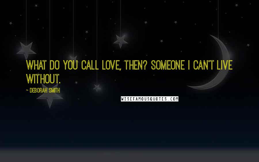 Deborah Smith Quotes: What do you call love, then? Someone I can't live without.