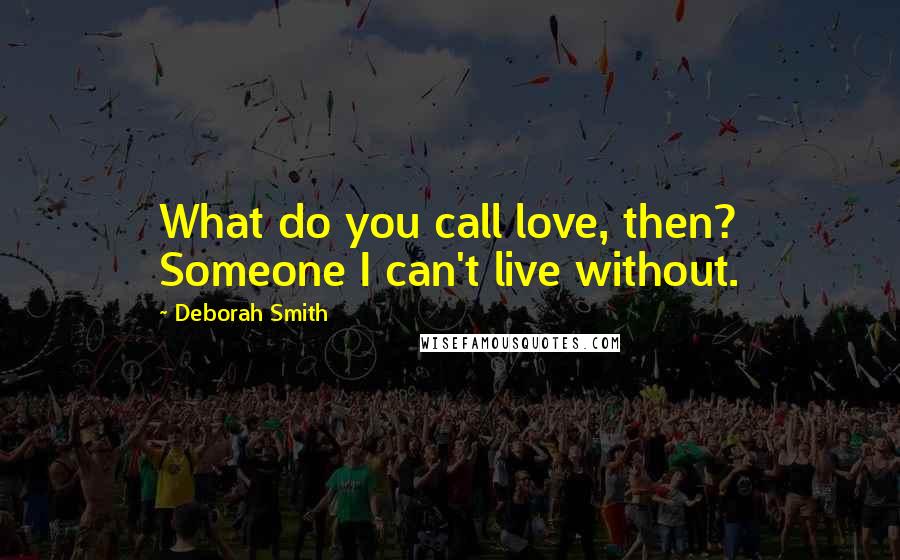 Deborah Smith Quotes: What do you call love, then? Someone I can't live without.