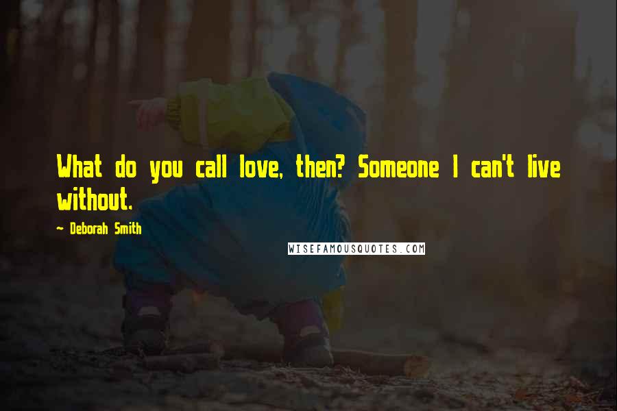 Deborah Smith Quotes: What do you call love, then? Someone I can't live without.