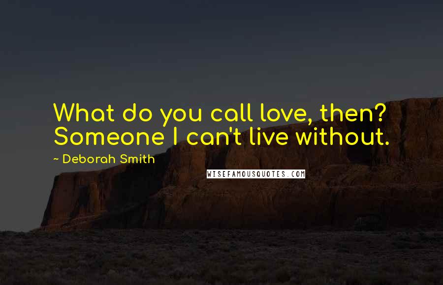 Deborah Smith Quotes: What do you call love, then? Someone I can't live without.