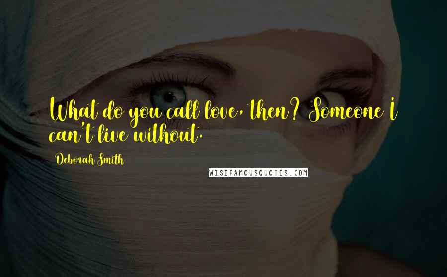 Deborah Smith Quotes: What do you call love, then? Someone I can't live without.