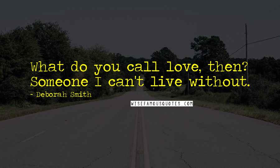 Deborah Smith Quotes: What do you call love, then? Someone I can't live without.