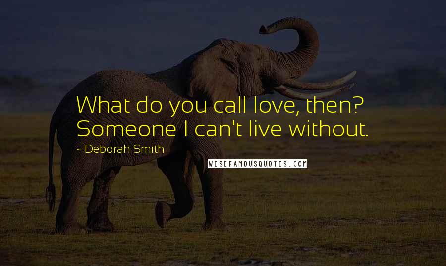 Deborah Smith Quotes: What do you call love, then? Someone I can't live without.