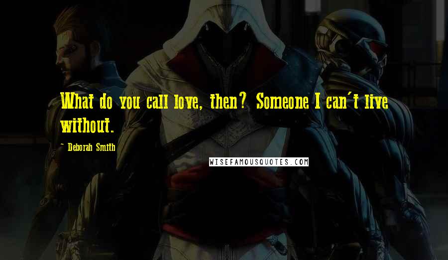 Deborah Smith Quotes: What do you call love, then? Someone I can't live without.