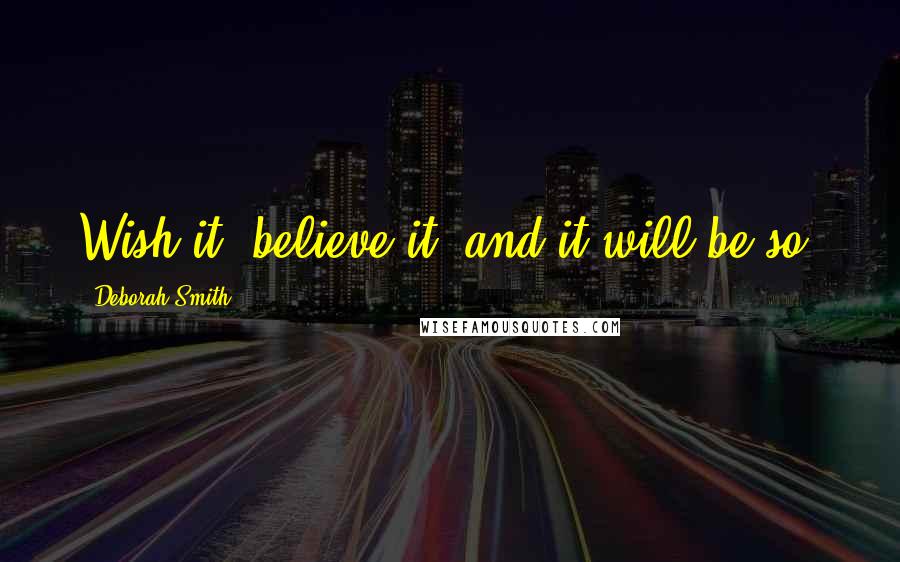 Deborah Smith Quotes: Wish it, believe it, and it will be so.