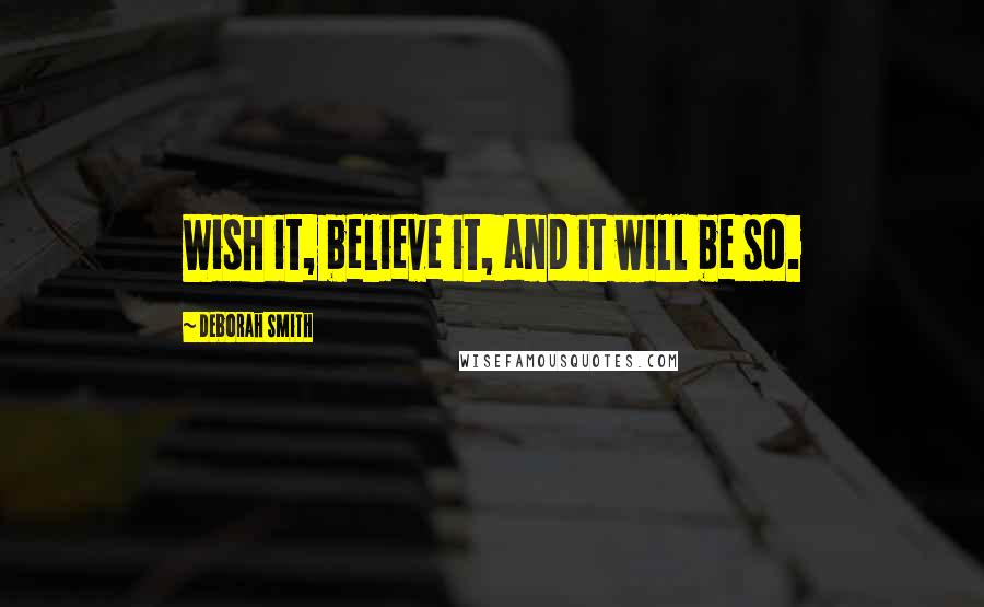 Deborah Smith Quotes: Wish it, believe it, and it will be so.