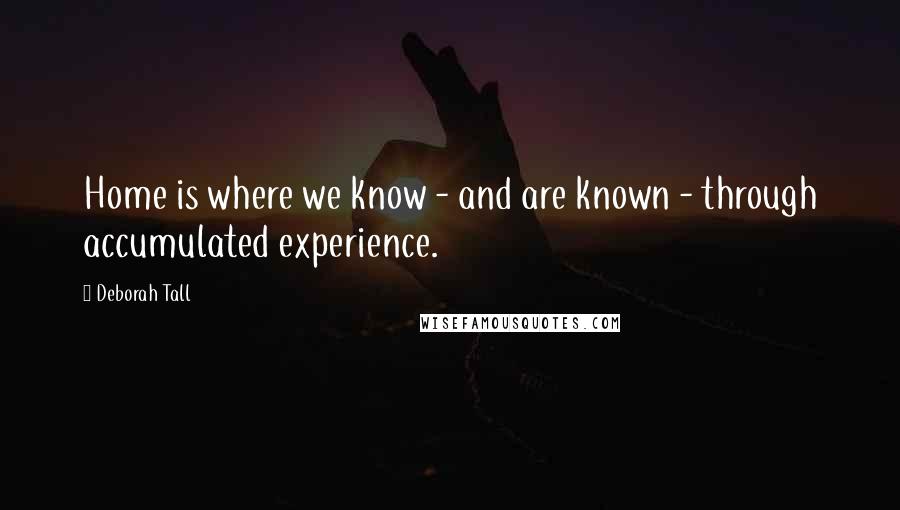 Deborah Tall Quotes: Home is where we know - and are known - through accumulated experience.