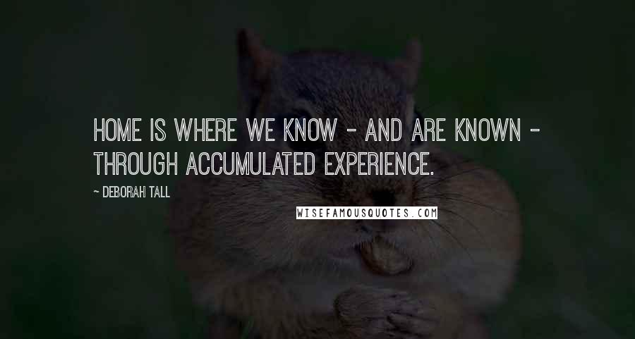 Deborah Tall Quotes: Home is where we know - and are known - through accumulated experience.