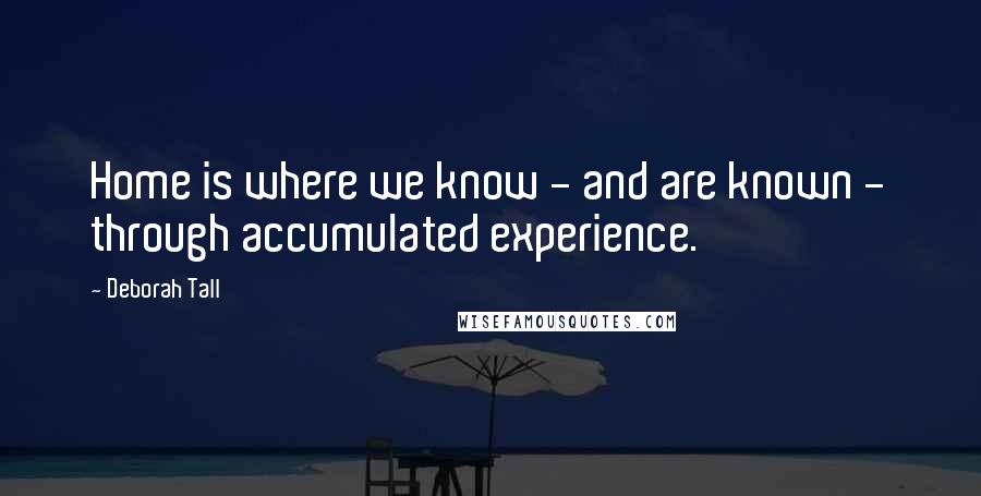 Deborah Tall Quotes: Home is where we know - and are known - through accumulated experience.