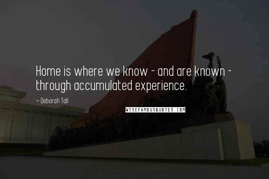 Deborah Tall Quotes: Home is where we know - and are known - through accumulated experience.