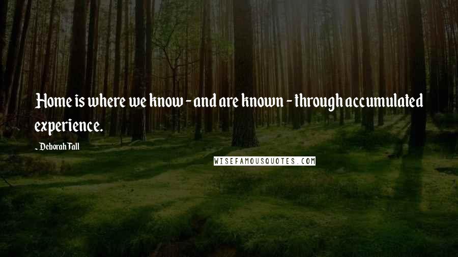 Deborah Tall Quotes: Home is where we know - and are known - through accumulated experience.