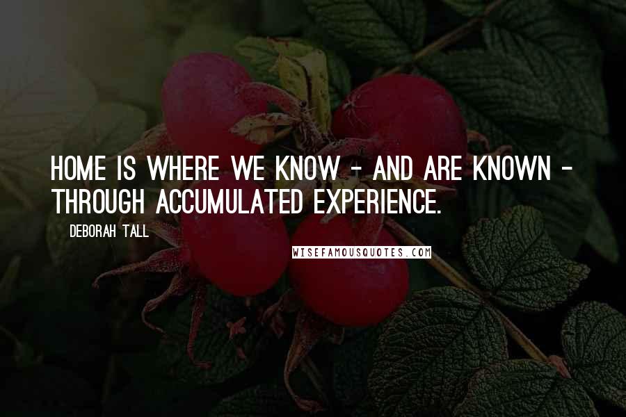 Deborah Tall Quotes: Home is where we know - and are known - through accumulated experience.