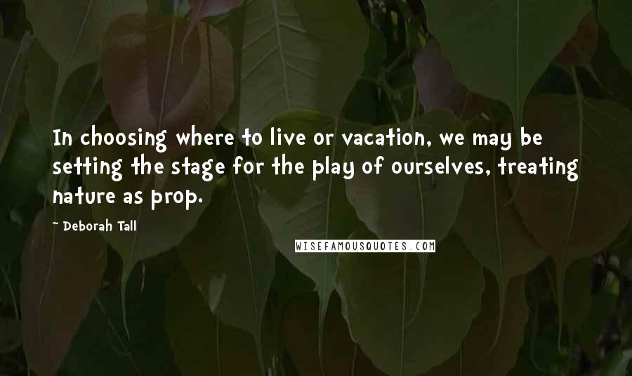 Deborah Tall Quotes: In choosing where to live or vacation, we may be setting the stage for the play of ourselves, treating nature as prop.