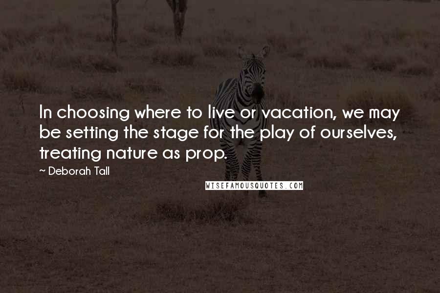 Deborah Tall Quotes: In choosing where to live or vacation, we may be setting the stage for the play of ourselves, treating nature as prop.