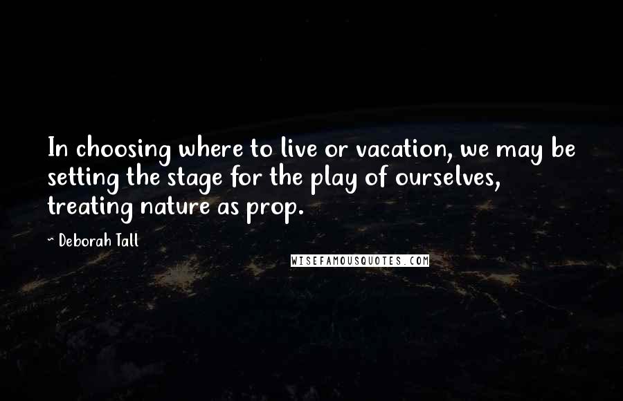 Deborah Tall Quotes: In choosing where to live or vacation, we may be setting the stage for the play of ourselves, treating nature as prop.