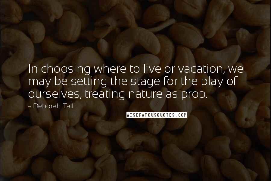 Deborah Tall Quotes: In choosing where to live or vacation, we may be setting the stage for the play of ourselves, treating nature as prop.