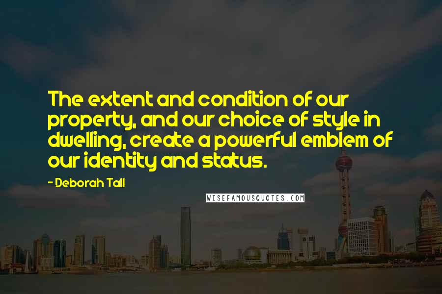 Deborah Tall Quotes: The extent and condition of our property, and our choice of style in dwelling, create a powerful emblem of our identity and status.