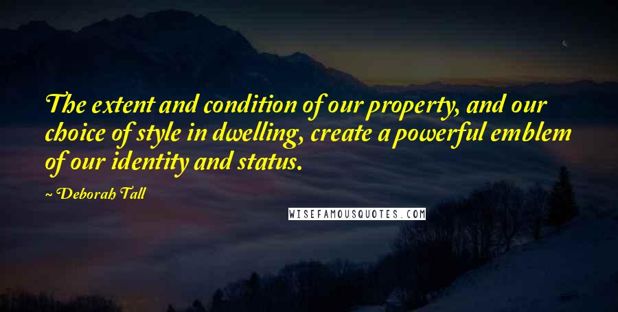 Deborah Tall Quotes: The extent and condition of our property, and our choice of style in dwelling, create a powerful emblem of our identity and status.