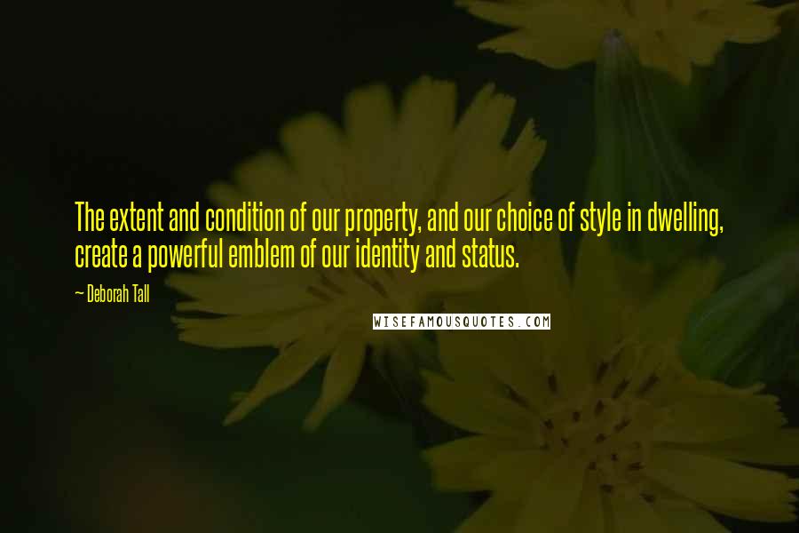 Deborah Tall Quotes: The extent and condition of our property, and our choice of style in dwelling, create a powerful emblem of our identity and status.