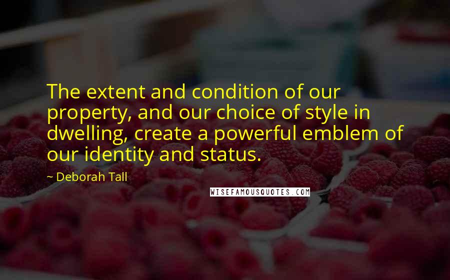 Deborah Tall Quotes: The extent and condition of our property, and our choice of style in dwelling, create a powerful emblem of our identity and status.