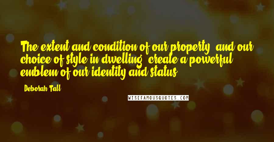 Deborah Tall Quotes: The extent and condition of our property, and our choice of style in dwelling, create a powerful emblem of our identity and status.