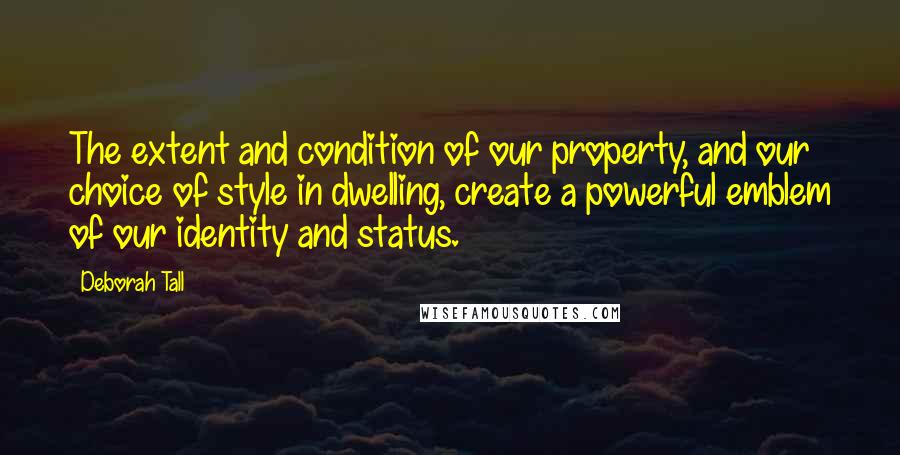 Deborah Tall Quotes: The extent and condition of our property, and our choice of style in dwelling, create a powerful emblem of our identity and status.