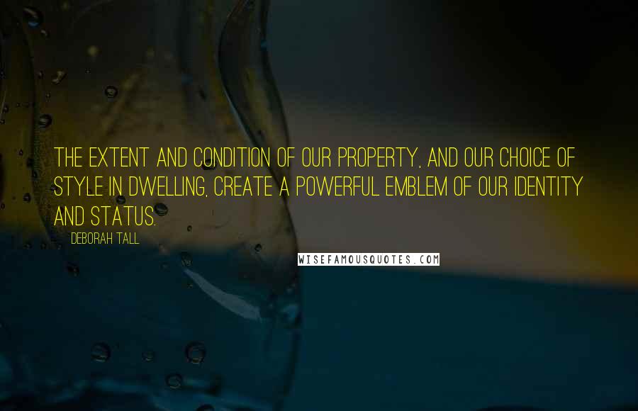 Deborah Tall Quotes: The extent and condition of our property, and our choice of style in dwelling, create a powerful emblem of our identity and status.