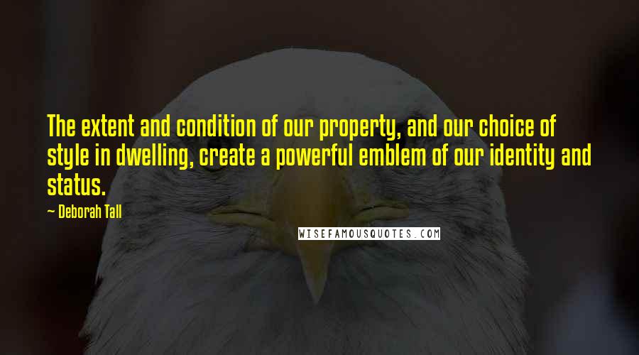 Deborah Tall Quotes: The extent and condition of our property, and our choice of style in dwelling, create a powerful emblem of our identity and status.