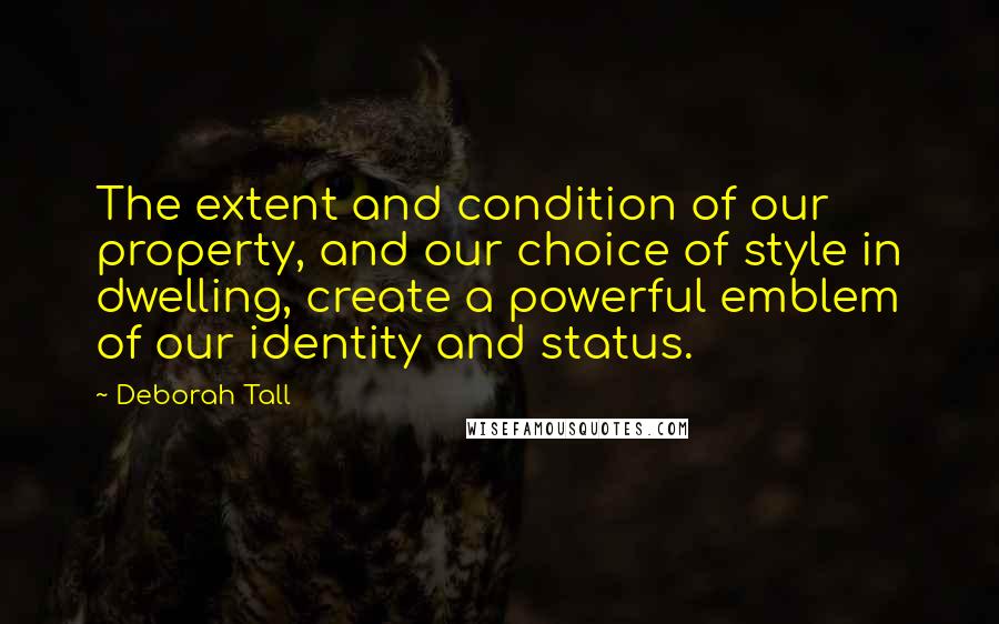 Deborah Tall Quotes: The extent and condition of our property, and our choice of style in dwelling, create a powerful emblem of our identity and status.