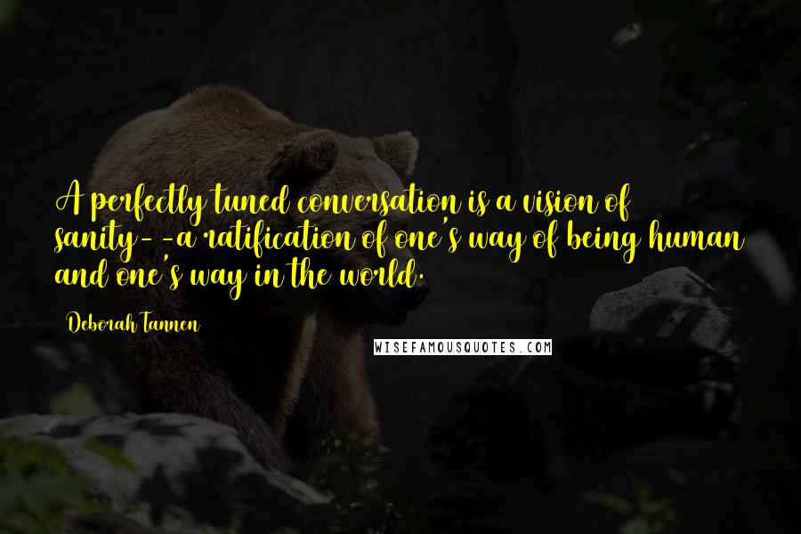 Deborah Tannen Quotes: A perfectly tuned conversation is a vision of sanity--a ratification of one's way of being human and one's way in the world.