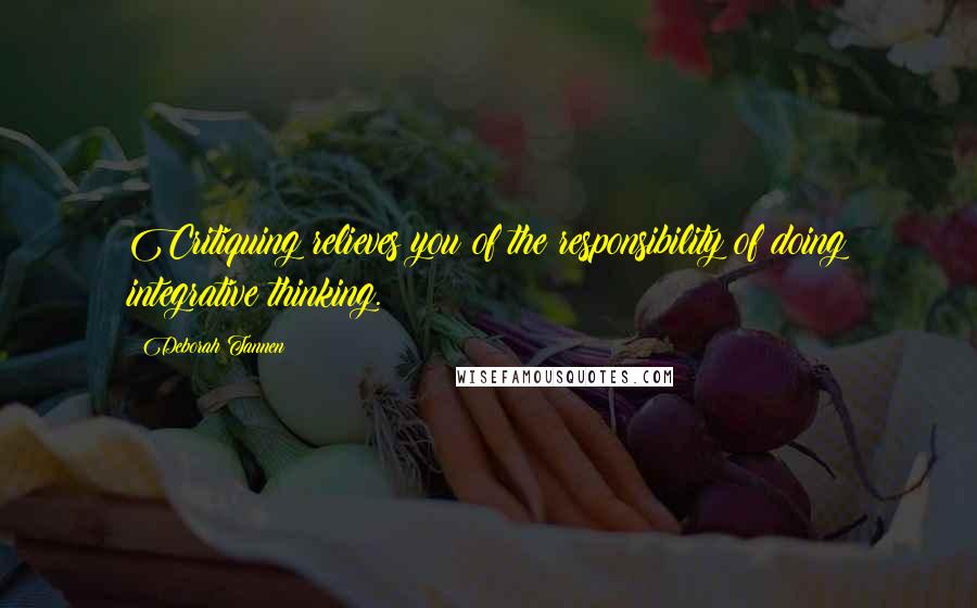 Deborah Tannen Quotes: Critiquing relieves you of the responsibility of doing integrative thinking.