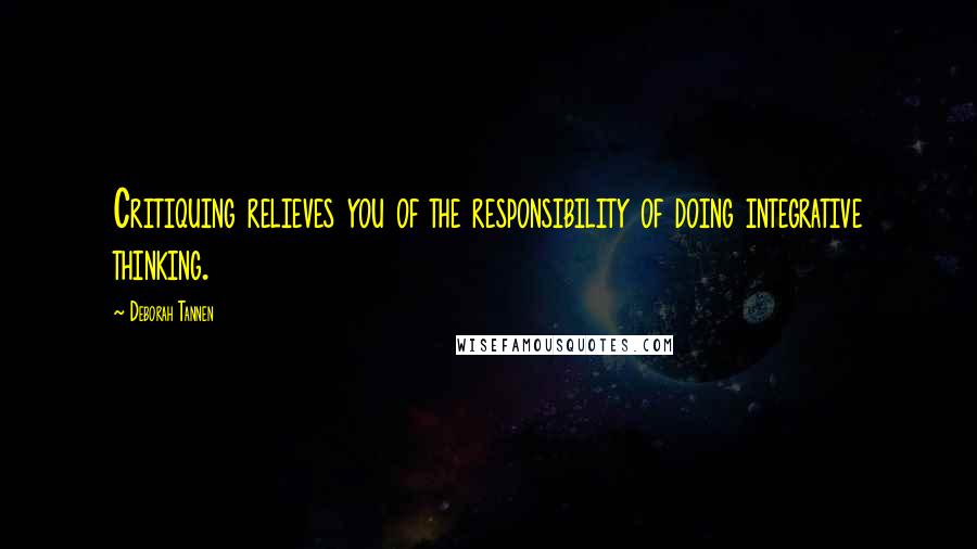 Deborah Tannen Quotes: Critiquing relieves you of the responsibility of doing integrative thinking.