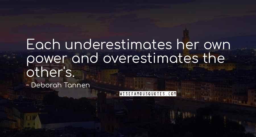 Deborah Tannen Quotes: Each underestimates her own power and overestimates the other's.